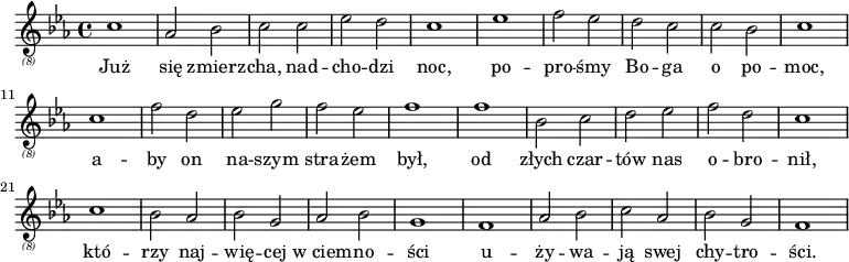 {
\relative {
\key c \minor
\clef "treble_(8)"
\time 4/4
c'1 as2 bes2 c2 c2 es2 d2 c1 es1 f2 es2
d2 c2 c2 bes2 c1 c1 f2 d2 es2 g2 f2 es2 f1
f1 bes,2 c2 d2 es2 f2 d2 c1 c1 bes2 as2 bes2 g2
as2 bes2 g1 f1 as2 bes2 c2 as2 bes2 g2 f1
}
\addlyrics {
Już się zmierz -- cha, nad -- cho -- dzi noc, po -- pro -- śmy
Bo -- ga o po -- moc, a -- by on na -- szym stra -- żem był,
od złych czar -- tów nas o -- bro -- nił, któ -- rzy naj -- wię -- cej
w_ciem -- no -- ści u -- ży -- wa -- ją swej chy -- tro -- ści. \bar "||"
}
}