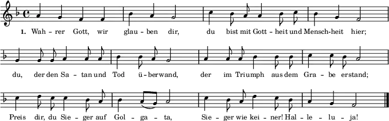 { \key f \major \time 4/4 \autoBeamOff \tiny
a'4 g'4 f'4 f'4 bes'4 a'4 g'2 c''4 bes'8 a'8 a'4 bes'8 c''8 bes'4 g'4 f'2 \break
\override Score.BarNumber #'transparent = ##t \override Staff.Clef #'break-visibility = ##(#f #f #f)
g'4 g'8 g'8 a'4 a'8 a'8 bes'4 bes'8 a'8 g'2 a'4 a'8 a'8 bes'4 bes'8 bes'8 c''4 c''8 bes'8 a'2 \break
c''4 d''8 c''8 c''4 bes'8 a'8 bes'4 \autoBeamOn a'8( g'8) a'2 \autoBeamOff c''4 bes'8 a'8 d''4 c''8 bes'8 a'4 g'4 f'2 \bar "|." }
\addlyrics { \tiny \set stanza = #"1. " Wah -- rer Gott, wir glau -- ben dir, du bist mit Gott -- heit und Mensch -- heit hier; du, der den Sa -- tan und Tod ü -- ber -- wand, der im Tri -- umph aus dem Gra -- be er -- stand; Preis dir, du Sie -- ger auf Gol -- ga -- ta, Sie -- ger wie kei -- ner! Hal -- le -- lu -- ja! }
