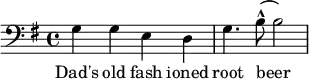 {\clef bass \key g \major
g g e d g4. b8 (-^ b2)}
\addlyrics {Dad's old fash ioned root beer
}
